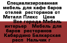Специализированная мебель для кафе,баров,отелей, ресторанов от Металл Плекс › Цена ­ 5 000 - Все города Мебель, интерьер » Мебель для баров, ресторанов   . Кабардино-Балкарская респ.,Нальчик г.